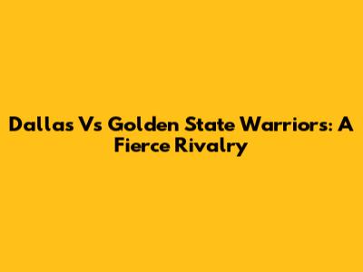 Dallas Vs Golden State Warriors: A Fierce Rivalry