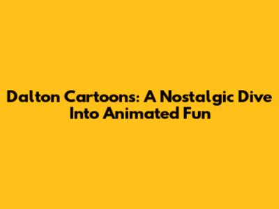 Dalton Cartoons: A Nostalgic Dive Into Animated Fun