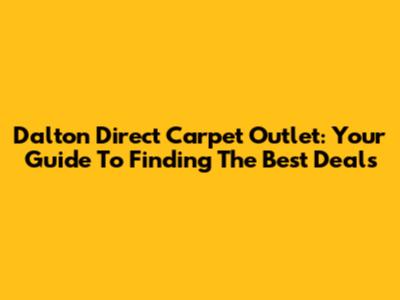 Dalton Direct Carpet Outlet: Your Guide To Finding The Best Deals