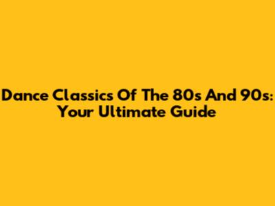 Dance Classics Of The 80s And 90s: Your Ultimate Guide