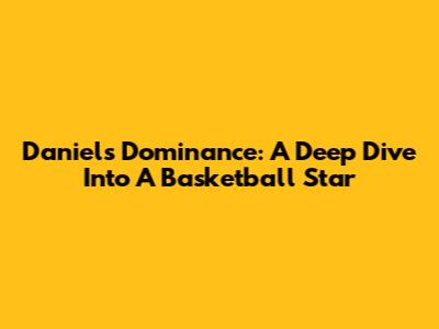 Daniel's Dominance: A Deep Dive Into A Basketball Star