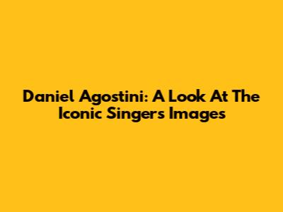 Daniel Agostini: A Look At The Iconic Singer's Images