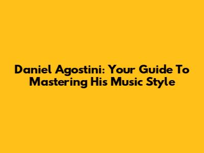 Daniel Agostini: Your Guide To Mastering His Music Style