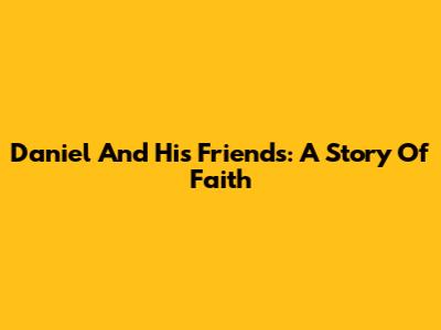 Daniel And His Friends: A Story Of Faith