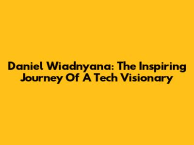 Daniel Wiadnyana: The Inspiring Journey Of A Tech Visionary