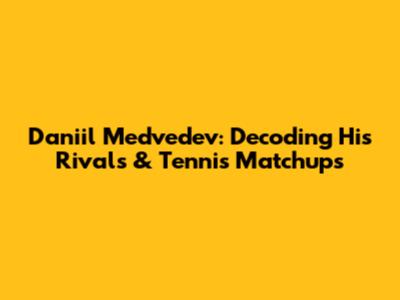 Daniil Medvedev: Decoding His Rivals & Tennis Matchups