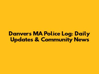 Danvers MA Police Log: Daily Updates & Community News