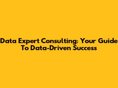Data Expert Consulting: Your Guide To Data-Driven Success
