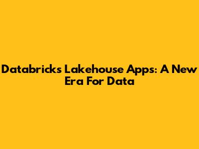 Databricks Lakehouse Apps: A New Era For Data