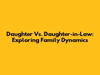 Daughter Vs. Daughter-in-Law: Exploring Family Dynamics