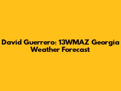 David Guerrero: 13WMAZ Georgia Weather Forecast
