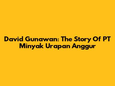 David Gunawan: The Story Of PT Minyak Urapan Anggur