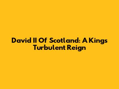 David II Of Scotland: A King's Turbulent Reign