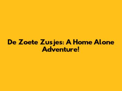 De Zoete Zusjes: A Home Alone Adventure!
