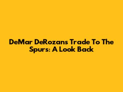 DeMar DeRozan's Trade To The Spurs: A Look Back