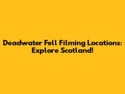 Deadwater Fell Filming Locations: Explore Scotland!