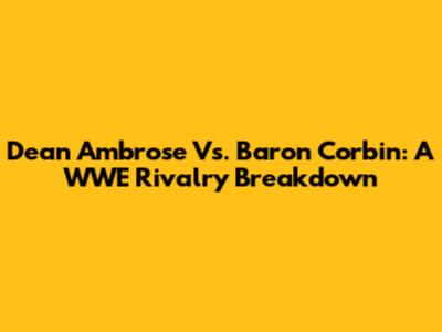 Dean Ambrose Vs. Baron Corbin: A WWE Rivalry Breakdown