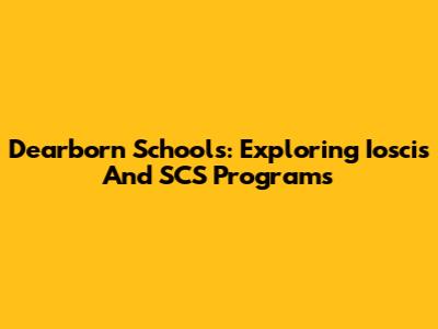 Dearborn Schools: Exploring Ioscis And SCS Programs