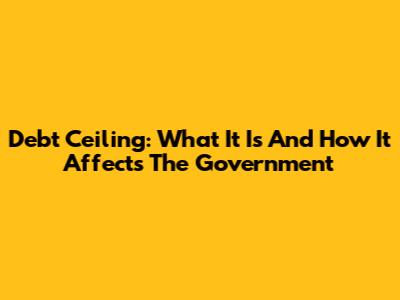 Debt Ceiling: What It Is And How It Affects The Government