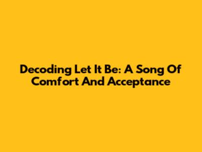 Decoding "Let It Be": A Song Of Comfort And Acceptance