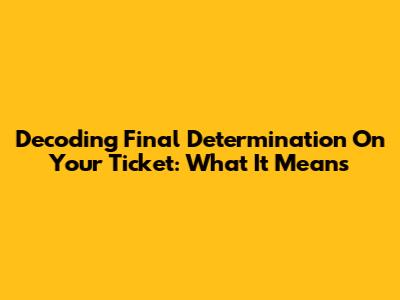 Decoding 'Final Determination' On Your Ticket: What It Means