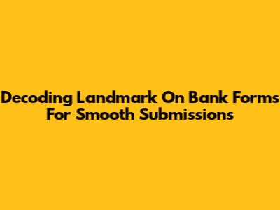 Decoding 'Landmark' On Bank Forms For Smooth Submissions