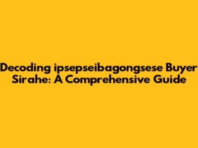 Decoding 'ipsepseibagongsese Buyer Sirahe': A Comprehensive Guide