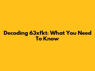 Decoding 63xfkt: What You Need To Know