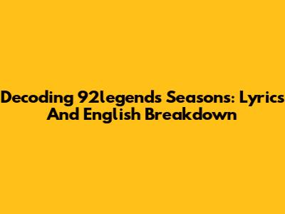 Decoding 92legend's Seasons: Lyrics And English Breakdown