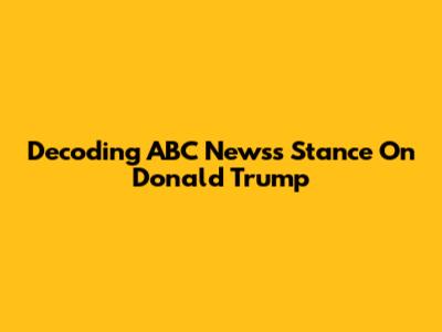 Decoding ABC News's Stance On Donald Trump