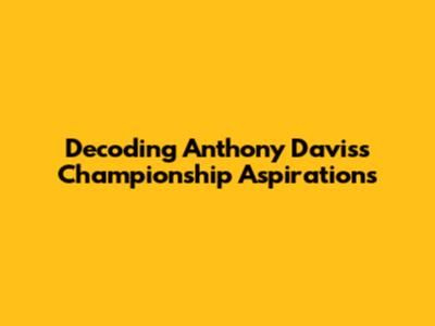 Decoding Anthony Davis's Championship Aspirations