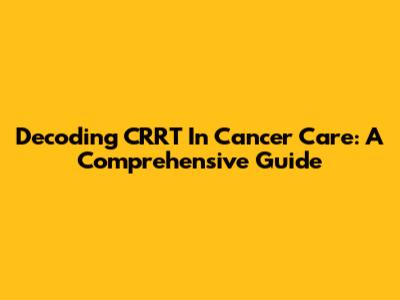Decoding CRRT In Cancer Care: A Comprehensive Guide
