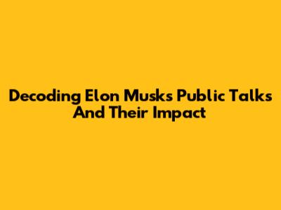 Decoding Elon Musk's Public Talks And Their Impact
