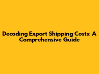 Decoding Export Shipping Costs: A Comprehensive Guide