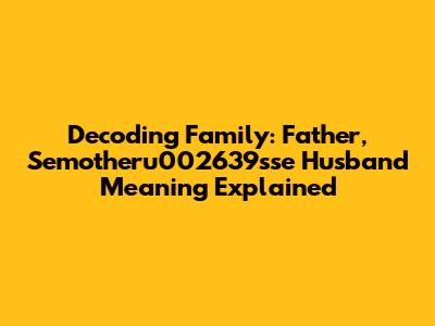 Decoding Family: Father, Semotheru002639sse Husband Meaning Explained
