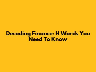 Decoding Finance: 'H' Words You Need To Know