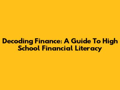 Decoding Finance: A Guide To High School Financial Literacy