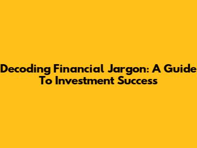 Decoding Financial Jargon: A Guide To Investment Success