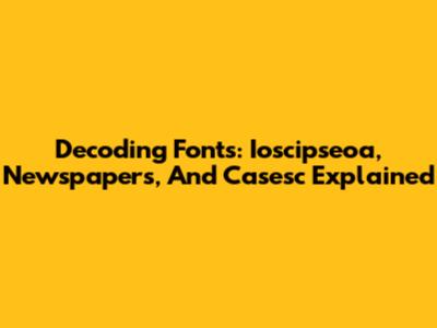 Decoding Fonts: Ioscipseoa, Newspapers, And Casesc Explained