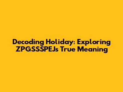 Decoding Holiday: Exploring ZPGSSSPEJ's True Meaning