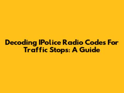 Decoding IPolice Radio Codes For Traffic Stops: A Guide