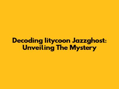 Decoding Iitycoon Jazzghost: Unveiling The Mystery