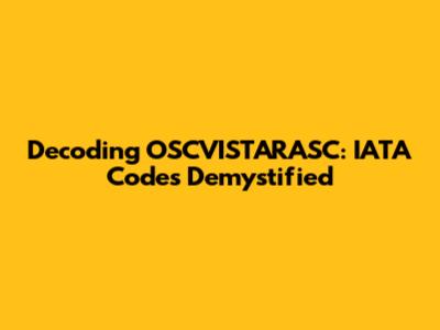 Decoding OSCVISTARASC: IATA Codes Demystified