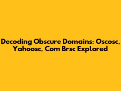 Decoding Obscure Domains: Oscosc, Yahoosc, Com Brsc Explored