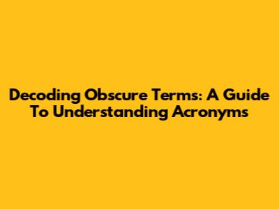 Decoding Obscure Terms: A Guide To Understanding Acronyms