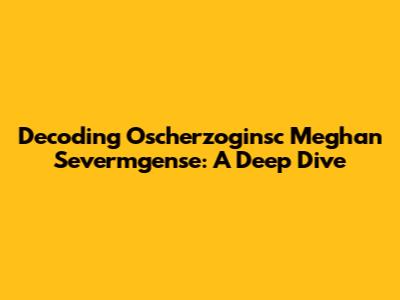 Decoding Oscherzoginsc Meghan Severmgense: A Deep Dive
