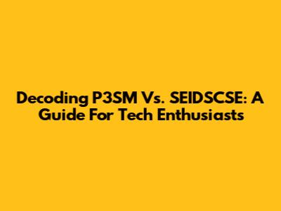 Decoding P3SM Vs. SEIDSCSE: A Guide For Tech Enthusiasts