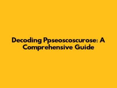 Decoding Ppseoscoscurose: A Comprehensive Guide