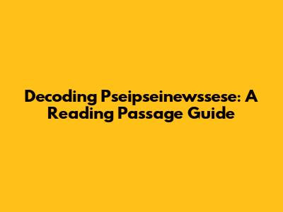 Decoding Pseipseinewssese: A Reading Passage Guide