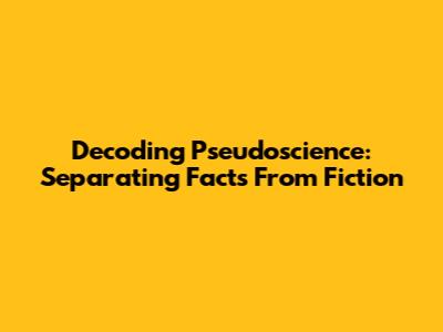 Decoding Pseudoscience: Separating Facts From Fiction
